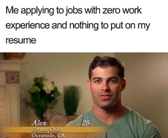 Me applying to jobs with zero work experience and nothing to put on my resume Alex Former Child Oceanside, CA 25