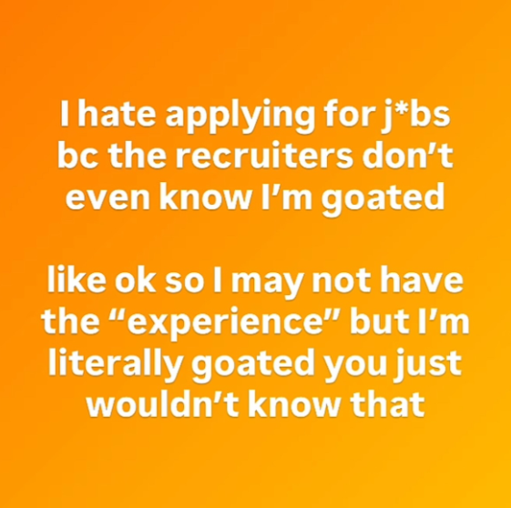 I hate applying for j*bs bc the recruiters don't even know I'm goated like ok so I may not have the "experience” but I'm literally goated you just wouldn't know that