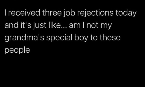 I received three job rejections today and it's just like... am I not my grandma's special boy to these people