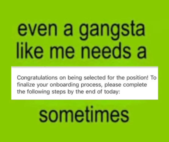 even a gangsta like me needs a Congratulations on being selected for the position! To finalize your onboarding process, please complete the following steps by the end of today: sometimes