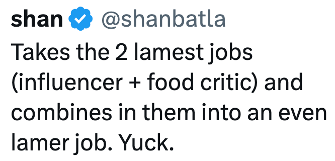 shan @shanbatla Takes the 2 lamest jobs (influencer + food critic) and combines in them into an even lamer job. Yuck.