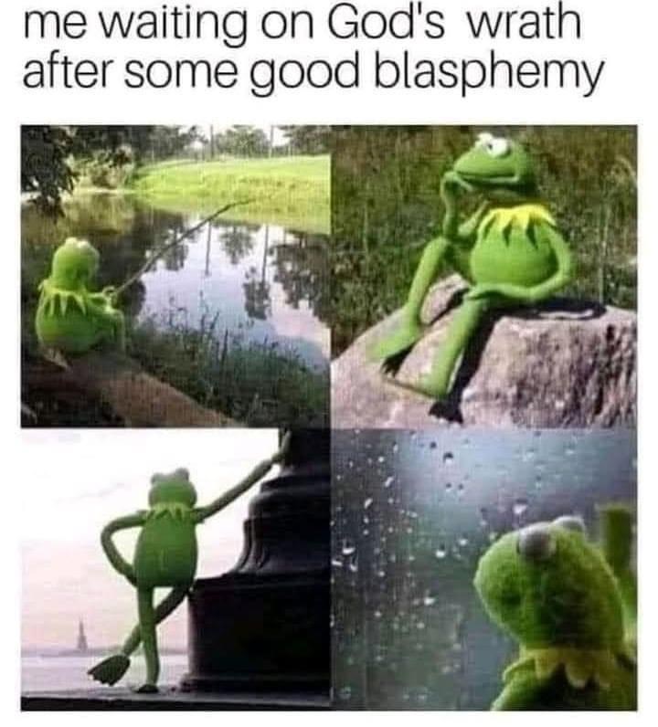 me waiting on God's wrath. after some good blasphemy