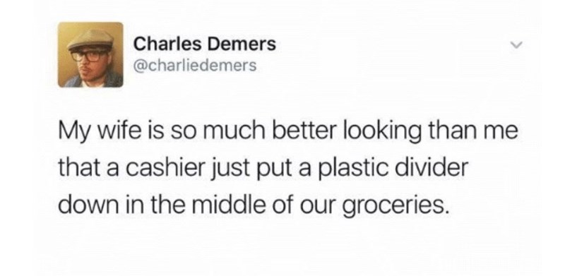 Charles Demers @charliedemers My wife is so much better looking than me that a cashier just put a plastic divider down in the middle of our groceries.