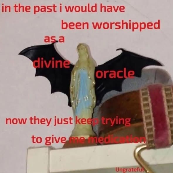 in the past i would have as.a been worshipped divine oracle now they just keep trying to give me med Ungrateful