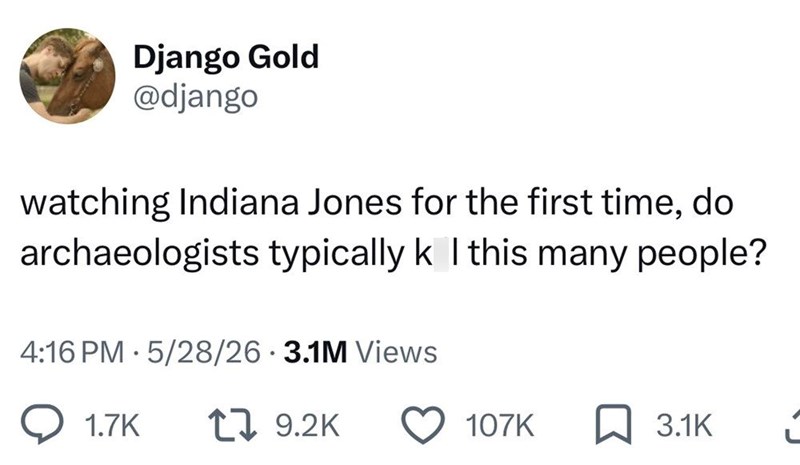 Django Gold @django watching Indiana Jones for the first time, do archaeologists typically k I this many people? • 4:16 PM 5/28/26 3.1M Views 1.7K 19.2K 107K 3.1K