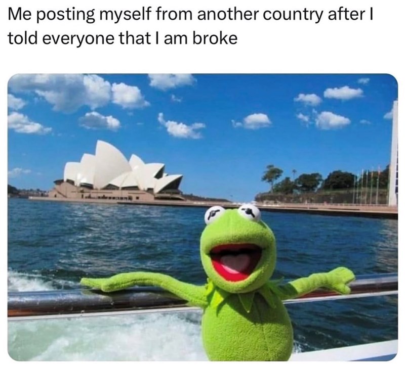 Me posting myself from another country after I told everyone that I am broke