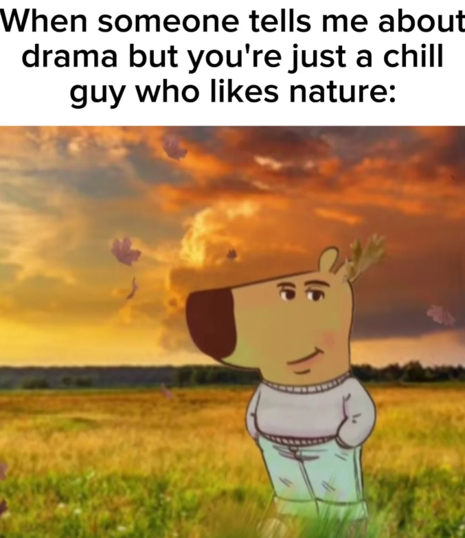 When someone tells me about drama but you're just a chill guy who likes nature: