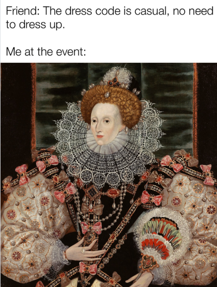 Friend: The dress code is casual, no need to dress up. Me at the event:
