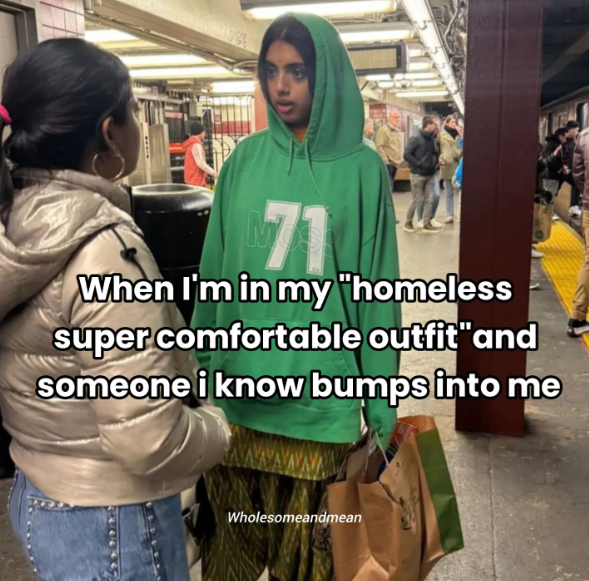 When I'm in my "homeless super comfortable outfit" and someone i know bumps into me Wholesomeandmean