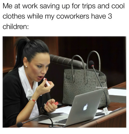 Me at work saving up for trips and cool clothes while my coworkers have 3 children: Grub