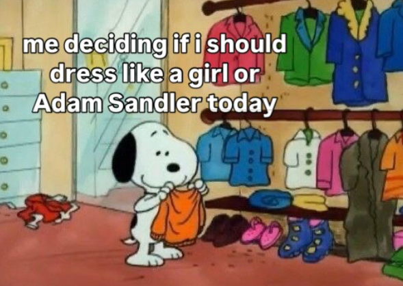 me deciding if i should dress like a girl or . Adam Sandler today