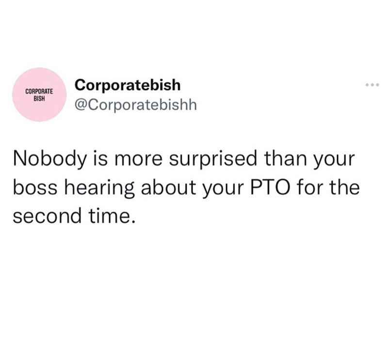 CORPORATE BISH Corporatebish @Corporatebishh Nobody is more surprised than your boss hearing about your PTO for the second time.