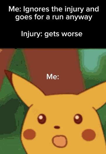 Me: Ignores the injury and goes for a run anyway Injury: gets worse Me: