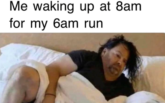 Me waking up at 8am for my 6am run