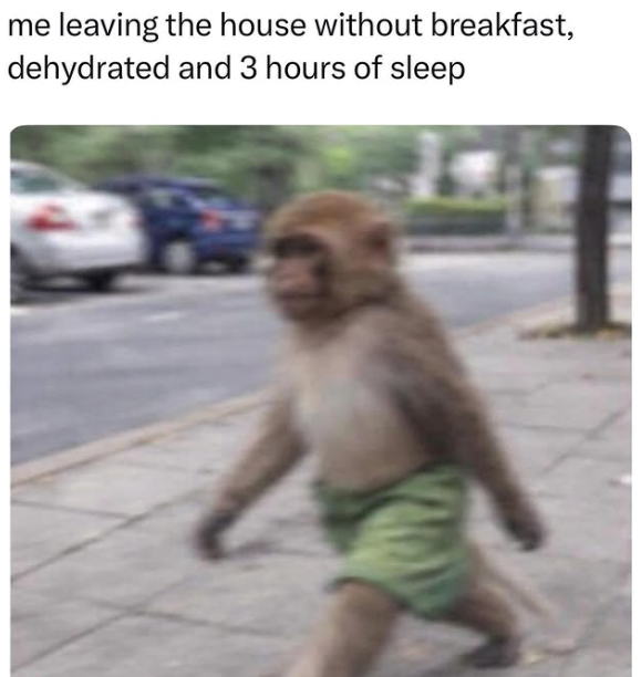 me leaving the house without breakfast, dehydrated and 3 hours of sleep