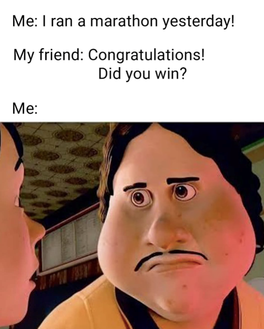 Me: I ran a marathon yesterday! My friend: Congratulations! Did you win? Me: