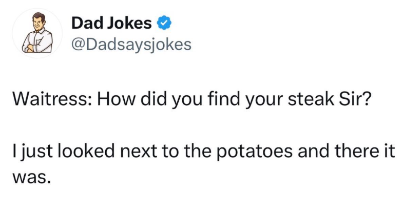 Dad Jokes @Dadsaysjokes Waitress: How did you find your steak Sir? I just looked next to the potatoes and there it was.