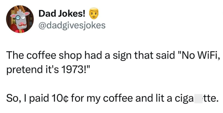 Dad Jokes! @dadgivesjokes The coffee shop had a sign that said "No WiFi, pretend it's 1973!" So, I paid 10¢ for my coffee and lit a ciga_tte.