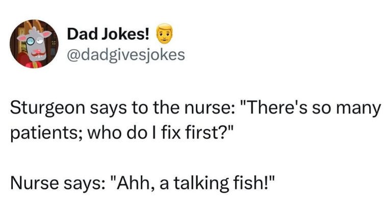 Dad Jokes! @dadgivesjokes Sturgeon says to the nurse: "There's so many patients; who do I fix first?" Nurse says: "Ahh, a talking fish!"