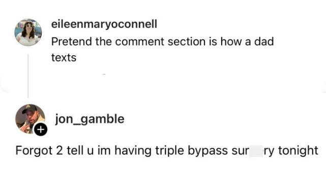 eileenmaryoconnell Pretend the comment section is how a dad texts jon_gamble Forgot 2 tell u im having triple bypass sur ry tonight