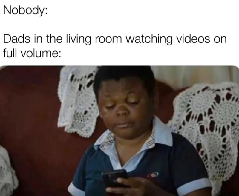 Nobody: Dads in the living room watching videos on full volume: