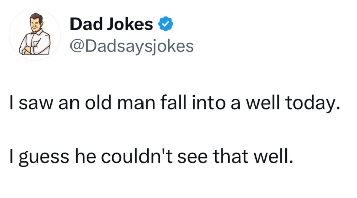 Dad Jokes @Dadsaysjokes I saw an old man fall into a well today. I guess he couldn't see that well.
