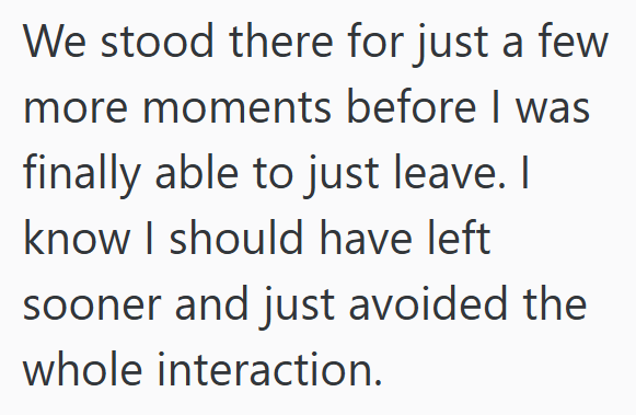 We stood there for just a few more moments before I was finally able to just leave. I know I should have left sooner and just avoided the whole interaction.