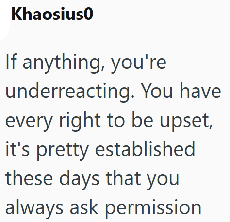 Khaosius0 If anything, you're underreacting. You have every right to be upset, it's pretty established these days that you always ask permission