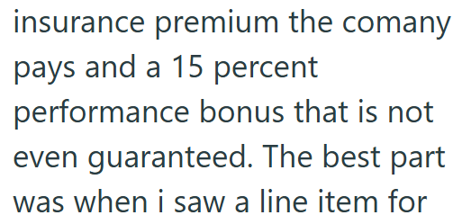insurance premium the comany pays and a 15 percent performance bonus that is not even guaranteed. The best part was when i saw a line item for