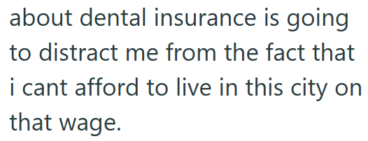 about dental insurance is going to distract me from the fact that i cant afford to live in this city on that wage.