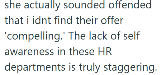 she actually sounded offended that i idnt find their offer 'compelling.' The lack of self awareness in these HR departments is truly staggering.