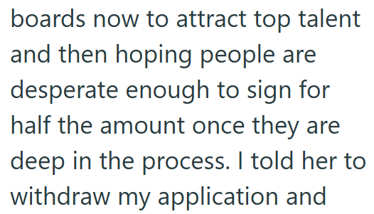 boards now to attract top talent and then hoping people are desperate enough to sign for half the amount once they are deep in the process. I told her to withdraw my application and
