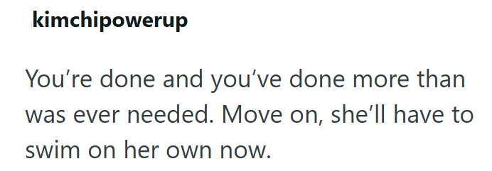 kimchipowerup You're done and you've done more than was ever needed. Move on, she'll have to swim on her own now.