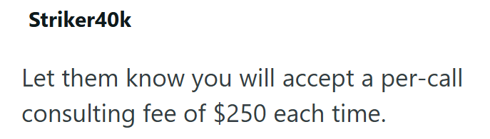 Striker40k Let them know you will accept a per-call consulting fee of $250 each time.