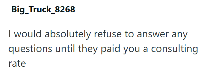 Big Truck_8268 I would absolutely refuse to answer any questions until they paid you a consulting rate