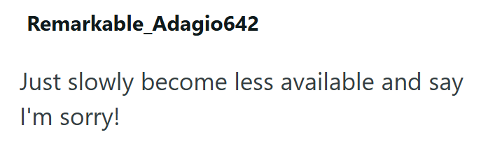 Remarkable_Adagio642 Just slowly become less available and say I'm sorry!