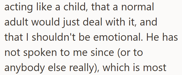 acting like a child, that a normal adult would just deal with it, and that I shouldn't be emotional. He has not spoken to me since (or to anybody else really), which is most