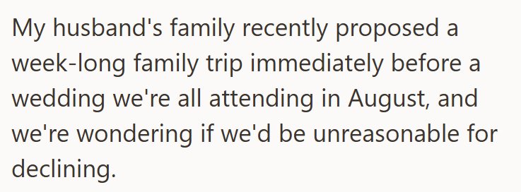 My husband's family recently proposed a week-long family trip immediately before a wedding we're all attending in August, and we're wondering if we'd be unreasonable for declining.