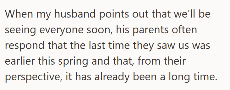 When my husband points out that we'll be seeing everyone soon, his parents often respond that the last time they saw us was earlier this spring and that, from their perspective, it has already been a long time.