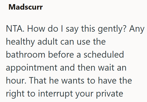 Madscurr NTA. How do I say this gently? Any healthy adult can use the bathroom before a scheduled appointment and then wait an hour. That he wants to have the right to interrupt your private
