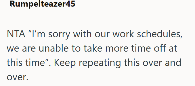 Rumpelteazer45 NTA "I'm sorry with our work schedules, we are unable to take more time off at this time". Keep repeating this over and over.