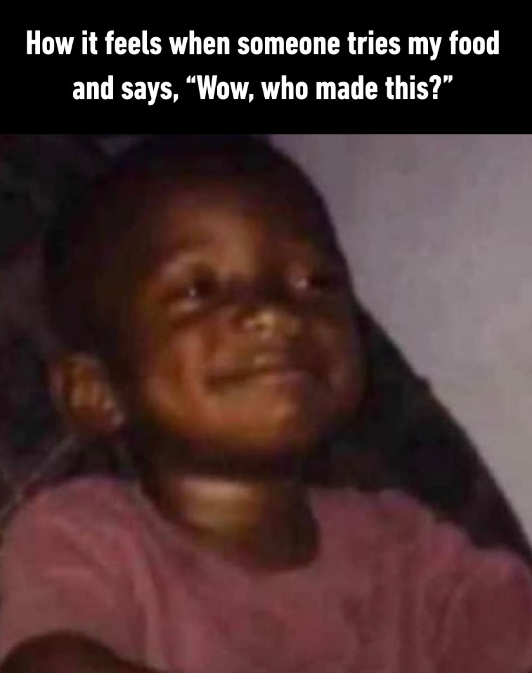 How it feels when someone tries my food and says, “Wow, who made this?"