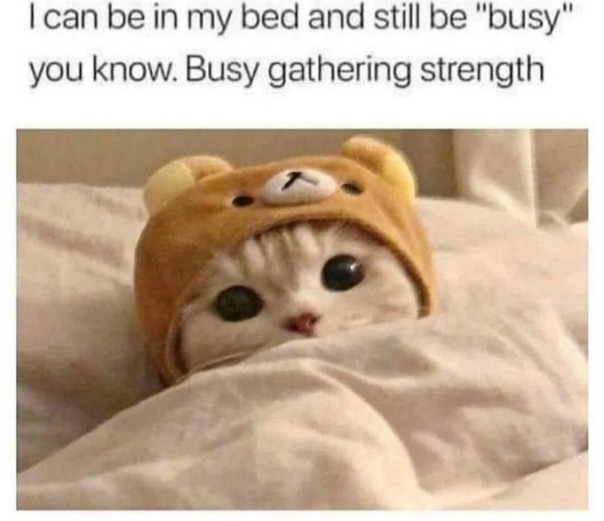 I can be in my bed and still be "busy" you know. Busy gathering strength