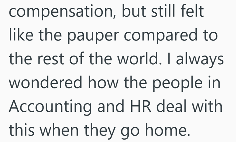compensation, but still felt like the pauper compared to the rest of the world. I always wondered how the people in Accounting and HR deal with this when they go home.