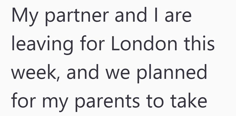My partner and I are leaving for London this week, and we planned for my parents to take