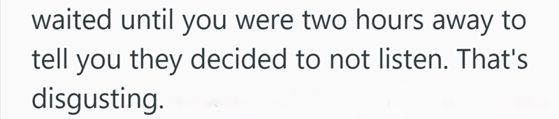waited until you were two hours away to tell you they decided to not listen. That's disgusting.