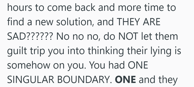 hours to come back and more time to find a new solution, and THEY ARE SAD?????? No no no, do NOT let them guilt trip you into thinking their lying is somehow on you. You had ONE SINGULAR BOUNDARY. ONE and they