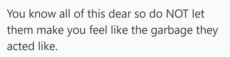 You know all of this dear so do NOT let them make you feel like the garbage they acted like.