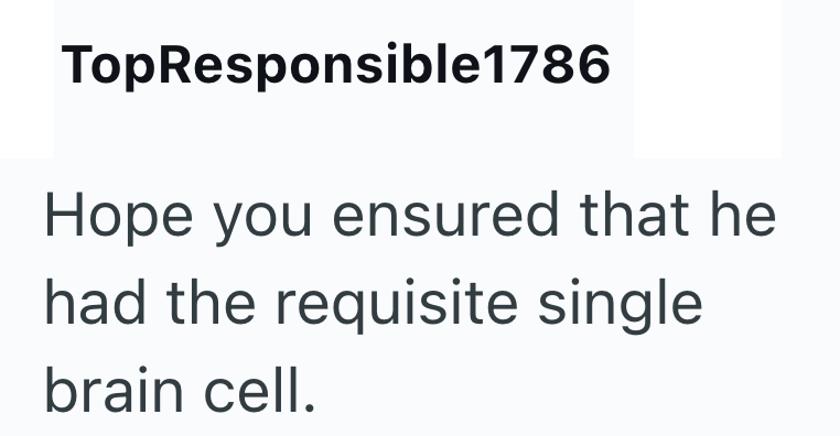 TopResponsible1786 Hope you ensured that he had the requisite single brain cell.