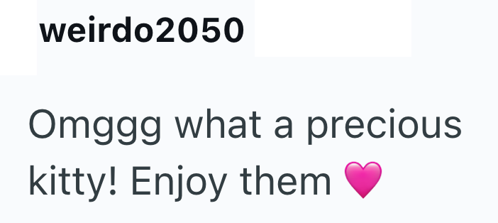 weirdo2050 Omggg what a precious kitty! Enjoy them